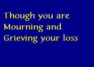 Though you are
Mourning and

Grieving your loss