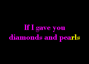 If I gave you

diamonds and pearls