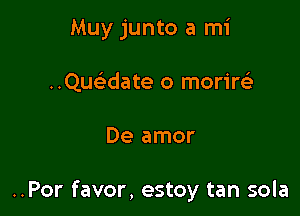 Muy junto a mi

..Qucwate o morirt'e
De amor

..Por favor, estoy tan sola