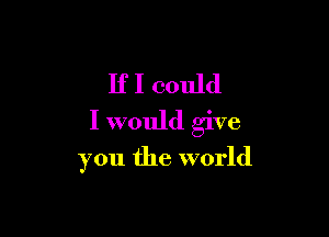 If I could
I would give

you the world