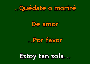 ..Que'date o morirei'
De amor

..Por favor

Estoy tan sola...