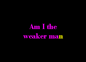 Amlthe

weaker man