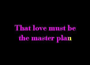 That love must be

the master plan