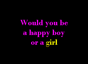 W ould you be

a happy boy
or a girl