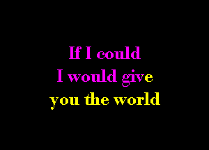 If I could
I would give

you the world