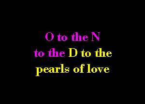OtotheN
totheDtothe

pearls of love