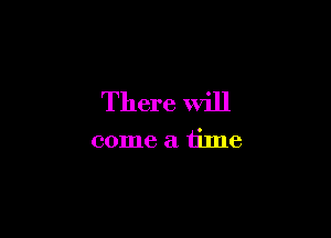 There will

come a time