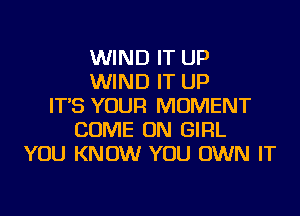 WIND IT UP
WIND IT UP
IT'S YOUR MOMENT
COME ON GIRL
YOU KNOW YOU OWN IT