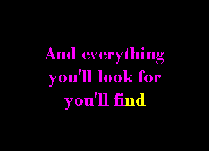 And everything

you'll look for
you'll find