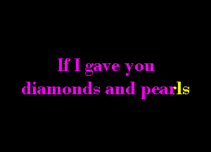 If I gave you

diamonds and pearls