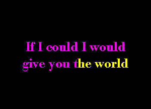 If I could I would

give you the world