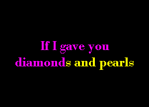 If I gave you

diamonds and pearls