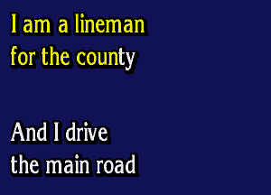 I am a lineman
for the county

And I drive
the main road