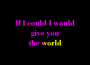 IfI could I would

give you

the world