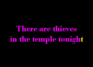 There are thieves
in the temple tonight