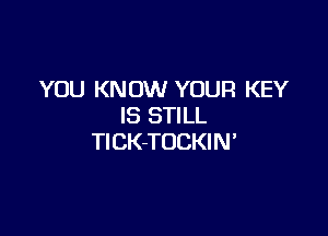 YOU KNOW YOUR KEY
IS STILL

TlCK-TOCKIN'
