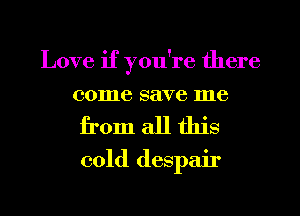Love if you're there
come save me

from all this
cold despair