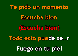 Te pido un momento

Escucha bien

Todo esto puede se..r

Fuego en tu piel