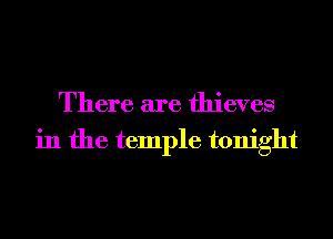 There are thieves
in the temple tonight
