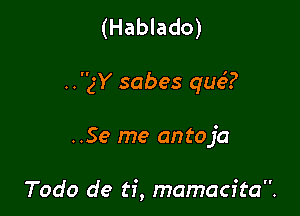 (Hablado)

..gY sabes que'?

..Se me antoja

Todo de ti, mamacita.