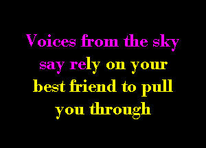 Voices from the sky
say rely on your
best friend to pull
you through

g