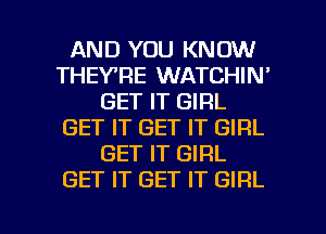 AND YOU KNOW
THEY'RE WATCHIN'
GET IT GIRL
GET IT GET IT GIRL
GET IT GIRL
GET IT GET IT GIRL

g