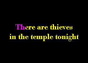 There are thieves
in the temple tonight