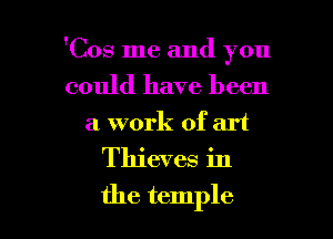 'Cos me and you
could have been

a work of art

Thieves in

the temple l