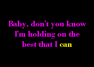 Baby, don't you know
I'm holding on the
best that I can