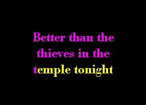 Better than the
thieves in the

temple tonight