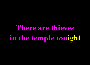 There are thieves
in the temple tonight