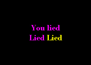 You lied
Lied Lied