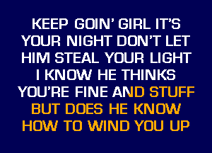 KEEP GOIN' GIRL IT'S
YOUR NIGHT DON'T LET
HIM STEAL YOUR LIGHT

I KNOW HE THINKS
YOU'RE FINE AND STUFF

BUT DOES HE KNOW
HOW TO WIND YOU UP