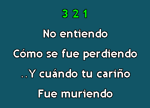 321

No entiendo

Cdmo se fue perdiendo

..Y cuando tu carmo

Fue muriendo