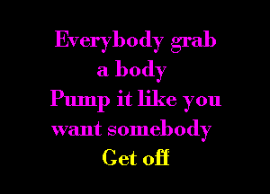 Everybody grab
a body
Pump it like you

want somebody

Get off I
