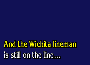 And the Wichita lineman
is still on the line...