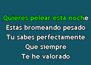 Quieres pelear esta noche
E51135 bromeando pesado
Tu sabes perfectamente

Que siempre
Te he valorado