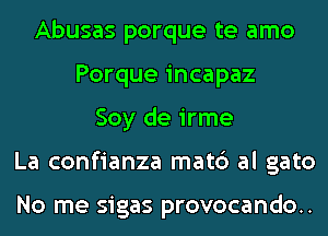 Abusas porque te amo
Porque incapaz
Soy de irme
La confianza mat6 al gato

No me sigas provocando..