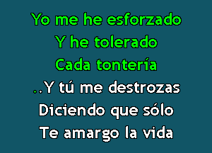 Yo me he esforzado
Y he tolerado
Cada tonteria

..Y to me destrozas

Diciendo que sblo

Te amargo la Vida l