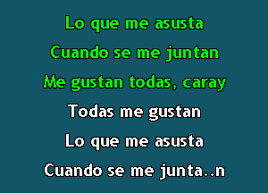 Lo que me asusta
Cuando se me juntan
Me gustan todas, caray

Todas me gustan

Lo que me asusta

Cuando se me junta..n l