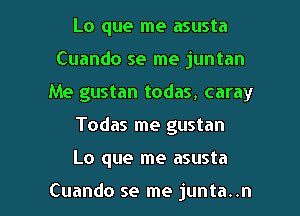 Lo que me asusta
Cuando se me juntan
Me gustan todas, caray

Todas me gustan

Lo que me asusta

Cuando se me junta..n l