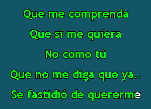 Que me comprenda
Que si me quiera
No como tL'I
Que no me diga que ya..

Se fastidic') de quererme