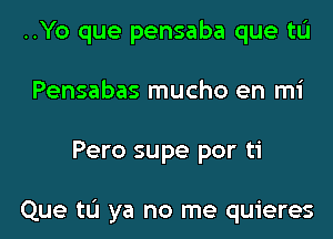 ..Yo que pensaba que tL'I
Pensabas mucho en mi
Pero supe por ti

Que tL'I ya no me quieres