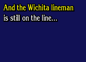 And the Wichita lineman
is still on the line...