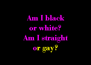 Am I black
or White?

Am I straight
or gay?