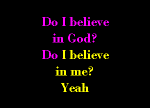 Do I believe
in God?

Do I believe
in me?

Yeah