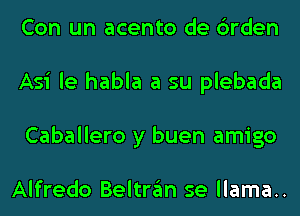 Con un acento de 6rden
Asi le habla a su plebada
Caballero y buen amigo

Alfredo Beltrgm se llama..