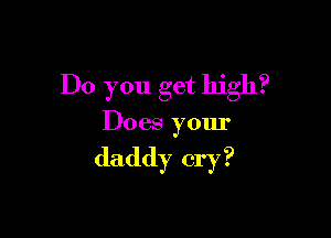 Do you get high?

Does yom'

daddy cry?