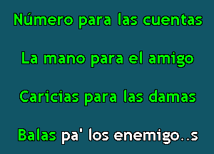 Namero para las cuentas
La mano para el amigo
Caricias para las damas

Balas pa' las enemigo..s