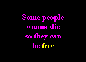 Some people

wanna die
so they can

be free